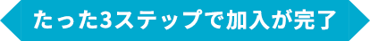 たった3ステップで加入が完了