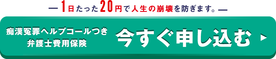 1日たった20円で人生の崩壊を防ぎます。痴漢冤罪ヘルプコールつき弁護士費用保険 今すぐ申し込む