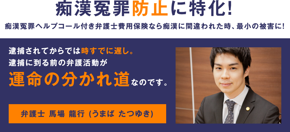 痴漢冤罪防止に特化!痴漢冤罪ヘルプコール付き弁護士費用保険なら痴漢に間違われた時、最小の被害に!逮捕されてからでは時すでに遅し。逮捕に到る前の弁護活動が運命の分かれ道なのです。弁護士 馬場 龍行 (うまば たつゆき)