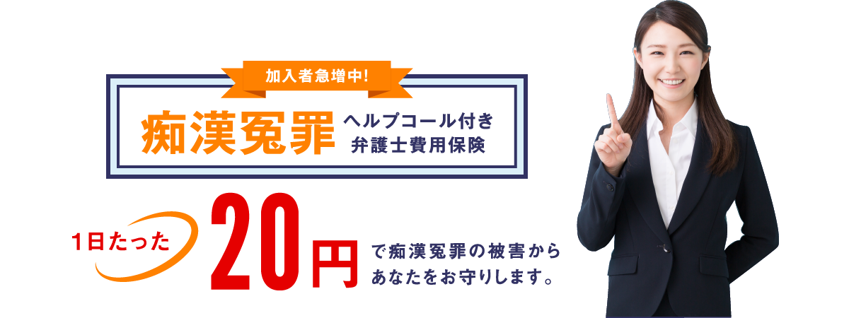 加入者急増中！痴漢冤罪ヘルプコール付き弁護士費用保険 1日20円で 痴漢冤罪の被害からあなたをお守りします。