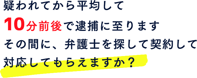 疑われてから平均して10分前後で逮捕に至ります。その間に、弁護士を探して契約して対応してもらえますか？